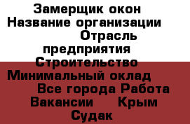 Замерщик окон › Название организации ­ Bravo › Отрасль предприятия ­ Строительство › Минимальный оклад ­ 30 000 - Все города Работа » Вакансии   . Крым,Судак